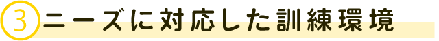 ③ニーズに対応した訓練環境