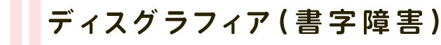 ディスグラフィア(書字障害)