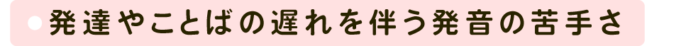 発達やことばの遅れを伴う発音の苦手さ