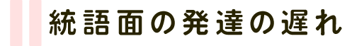 統語面の発達の遅れ
